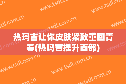 热玛吉让你皮肤紧致重回青春(热玛吉提升面部)