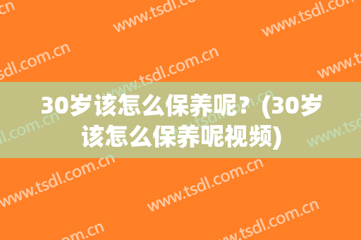 30岁该怎么保养呢？(30岁该怎么保养呢视频)