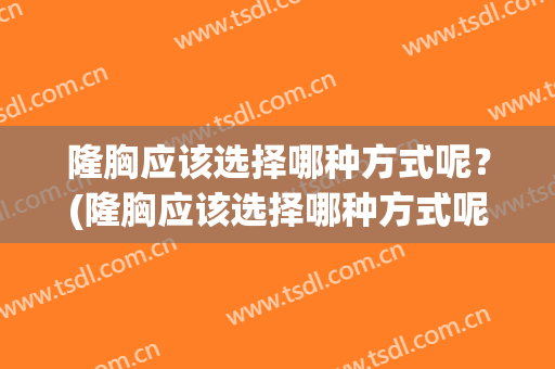 隆胸应该选择哪种方式呢？(隆胸应该选择哪种方式呢手术)