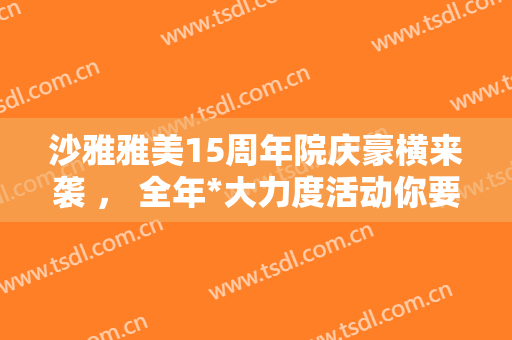 沙雅雅美15周年院庆豪横来袭 ， 全年*大力度活动你要的都有