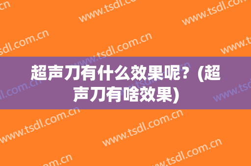 超声刀有什么效果呢？(超声刀有啥效果)