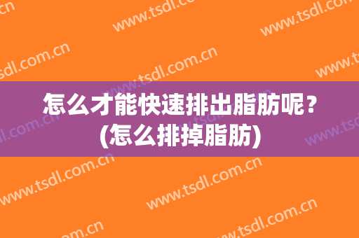 怎么才能快速排出脂肪呢？(怎么排掉脂肪)