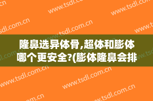 隆鼻选异体骨,超体和膨体哪个更安全?(膨体隆鼻会排异吗)
