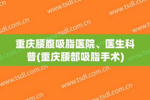 重庆腰腹吸脂医院、医生科普(重庆腰部吸脂手术)