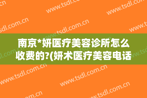 南京*妍医疗美容诊所怎么收费的?(妍术医疗美容电话)