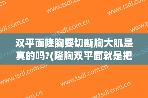 双平面隆胸要切断胸大肌是真的吗?(隆胸双平面就是把胸大肌离断吗)