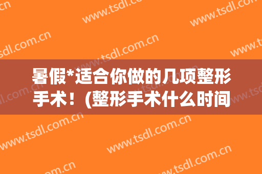 暑假*适合你做的几项整形手术！(整形手术什么时间段做最好)