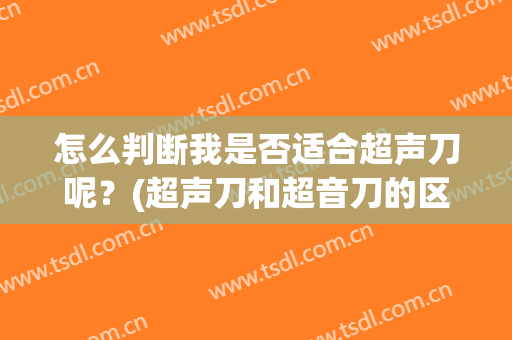 怎么判断我是否适合超声刀呢？(超声刀和超音刀的区别)