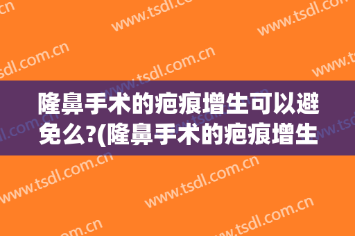 隆鼻手术的疤痕增生可以避免么?(隆鼻手术的疤痕增生可以避免么吗)