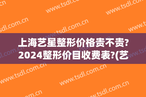上海艺星整形价格贵不贵?2024整形价目收费表?(艺星整形医院价目表)