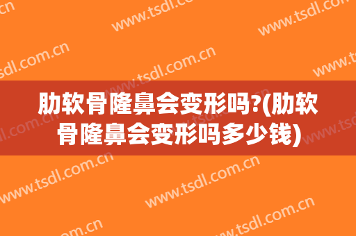 肋软骨隆鼻会变形吗?(肋软骨隆鼻会变形吗多少钱)