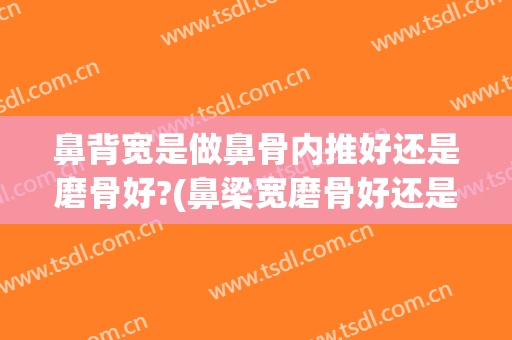 鼻背宽是做鼻骨内推好还是磨骨好?(鼻梁宽磨骨好还是内推好)