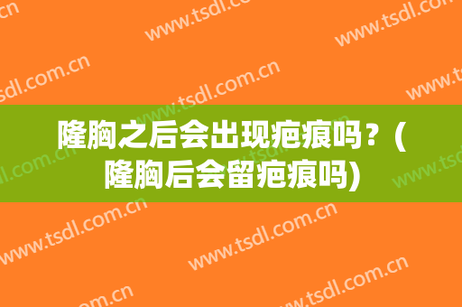 隆胸之后会出现疤痕吗？(隆胸后会留疤痕吗)