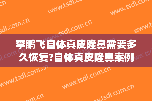李鹏飞自体真皮隆鼻需要多久恢复?自体真皮隆鼻案例效果对比图_浙江大学医学院附属第一医院