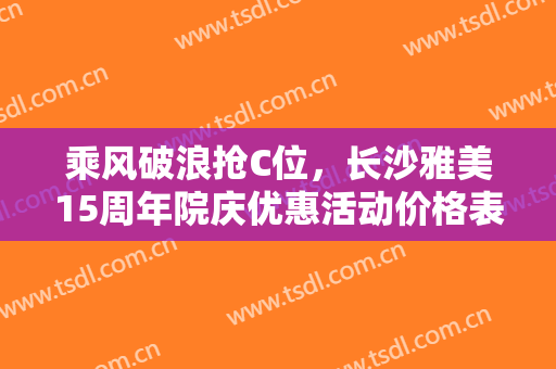 乘风破浪抢C位，长沙雅美15周年院庆优惠活动价格表来啦