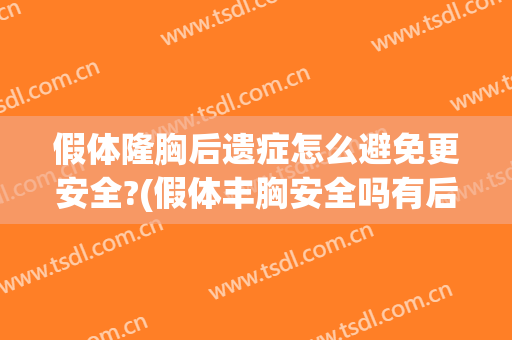 假体隆胸后遗症怎么避免更安全?(假体丰胸安全吗有后遗症吗)