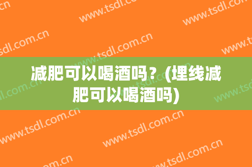减肥可以喝酒吗？(埋线减肥可以喝酒吗)