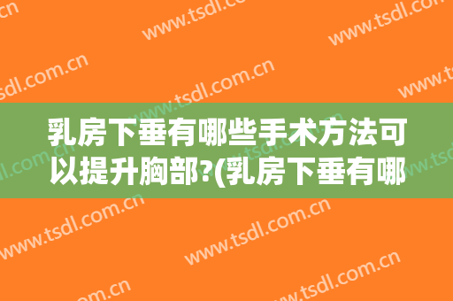 乳房下垂有哪些手术方法可以提升胸部?(乳房下垂有哪些手术方法可以提升胸部的)