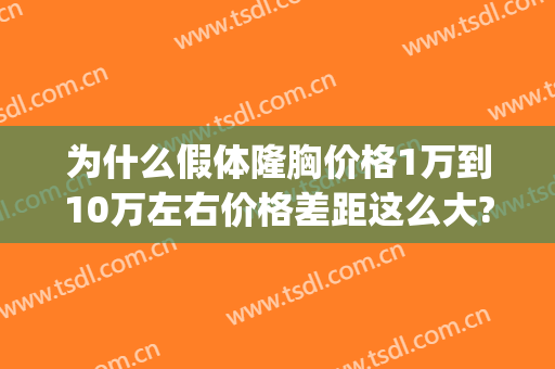 为什么假体隆胸价格1万到10万左右价格差距这么大?(假体隆胸要花多少钱)