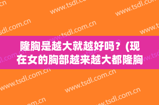 隆胸是越大就越好吗？(现在女的胸部越来越大都隆胸了吗)