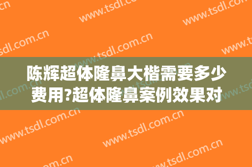 陈辉超体隆鼻大楷需要多少费用?超体隆鼻案例效果对比图_上海交通大学医学院附属第九人民医院