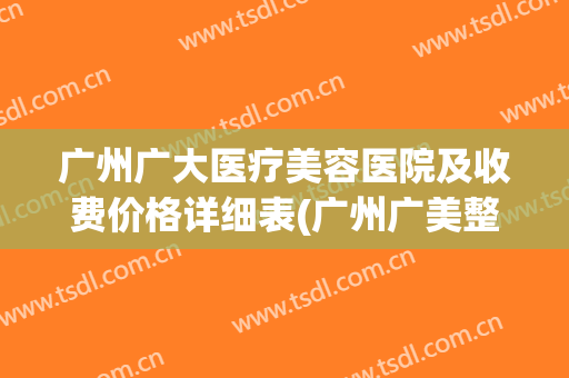 广州广大医疗美容医院及收费价格详细表(广州广美整形医院价格表)