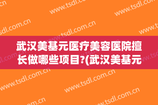 武汉美基元医疗美容医院擅长做哪些项目?(武汉美基元医疗美容医院擅长做哪些项目的)