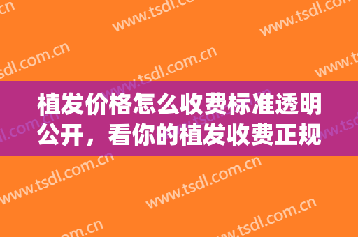 植发价格怎么收费标准透明公开，看你的植发收费正规吗?(植发按什么标准收费)
