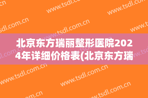 北京东方瑞丽整形医院2024年详细价格表(北京东方瑞丽医疗美容医院)