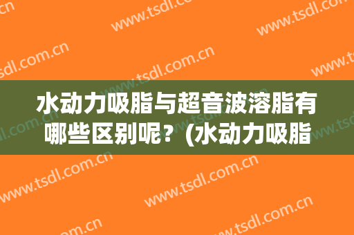 水动力吸脂与超音波溶脂有哪些区别呢？(水动力吸脂和光纤溶脂哪个好)