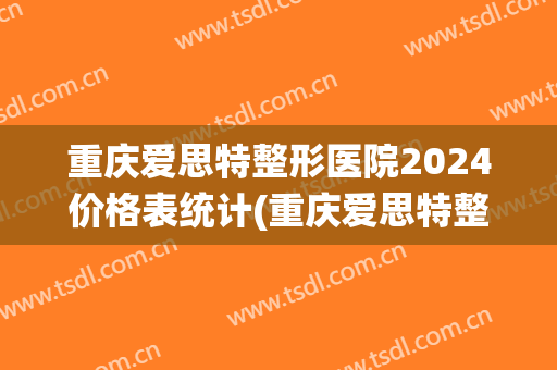 重庆爱思特整形医院2024价格表统计(重庆爱思特整形医院2024价格表统计图片)
