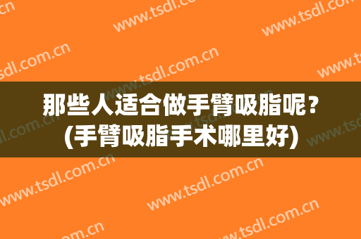 那些人适合做手臂吸脂呢？(手臂吸脂手术哪里好)