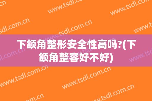 下颌角整形安全性高吗?(下颌角整容好不好)