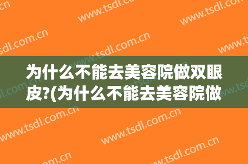 为什么不能去美容院做双眼皮?(为什么不能去美容院做双眼皮埋线)