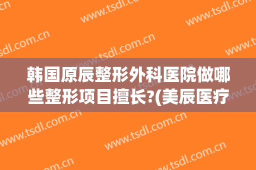 韩国原辰整形外科医院做哪些整形项目擅长?(美辰医疗整形医院)