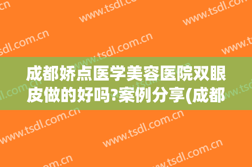 成都娇点医学美容医院双眼皮做的好吗?案例分享(成都娇点医学美容院怎么样)