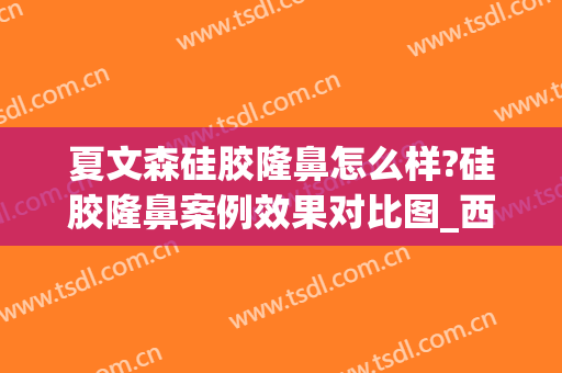 夏文森硅胶隆鼻怎么样?硅胶隆鼻案例效果对比图_西京医院