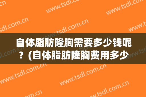 自体脂肪隆胸需要多少钱呢？(自体脂肪隆胸费用多少)
