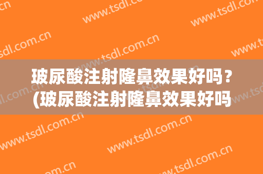 玻尿酸注射隆鼻效果好吗？(玻尿酸注射隆鼻效果好吗多少钱)