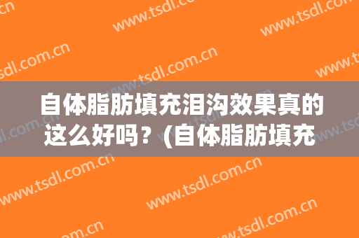 自体脂肪填充泪沟效果真的这么好吗？(自体脂肪填充泪沟 吧)