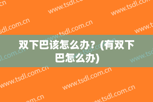 双下巴该怎么办？(有双下巴怎么办)