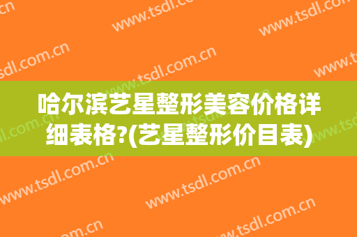 哈尔滨艺星整形美容价格详细表格?(艺星整形价目表)