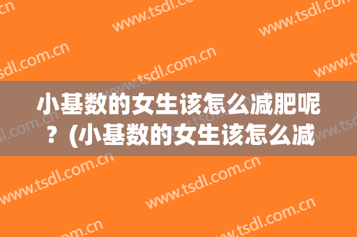 小基数的女生该怎么减肥呢？(小基数的女生该怎么减肥呢知乎)