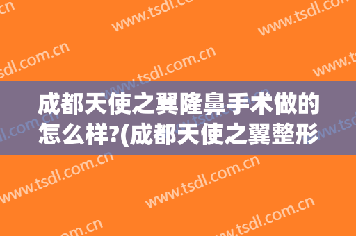 成都天使之翼隆鼻手术做的怎么样?(成都天使之翼整形美容医院怎么样)