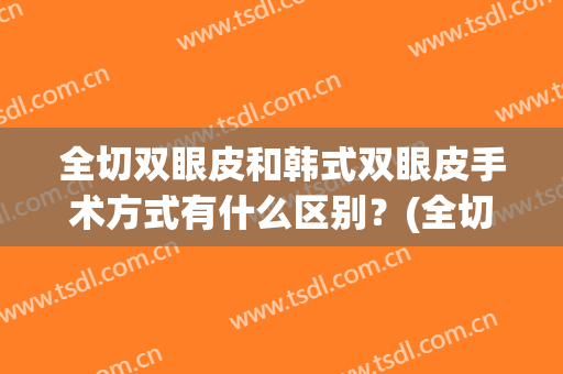 全切双眼皮和韩式双眼皮手术方式有什么区别？(全切双眼皮和韩式双眼皮手术方式有什么区别吗)