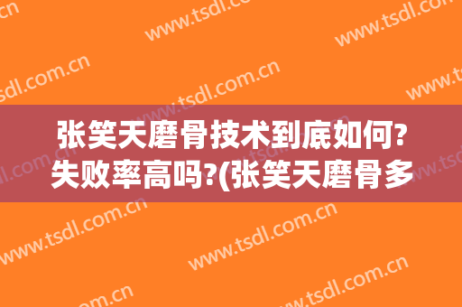 张笑天磨骨技术到底如何?失败率高吗?(张笑天磨骨多久恢复好)