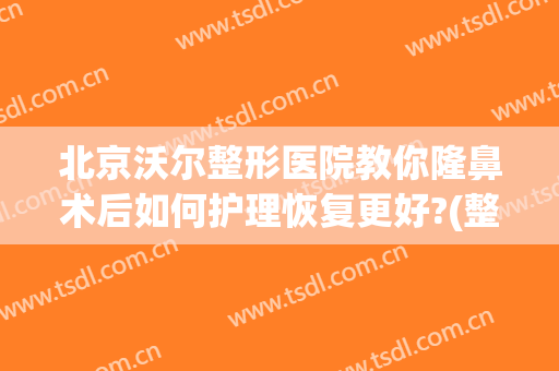 北京沃尔整形医院教你隆鼻术后如何护理恢复更好?(整容医院鼻子做失败该怎么办)