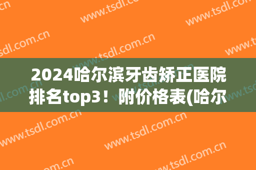 2024哈尔滨牙齿矫正医院排名top3！附价格表(哈尔滨牙齿矫正多少钱)