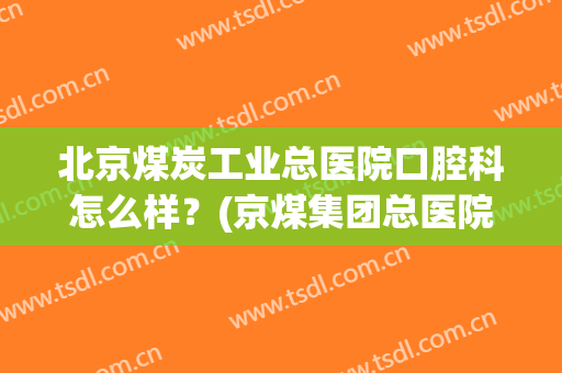 北京煤炭工业总医院口腔科怎么样？(京煤集团总医院口腔科怎么样)