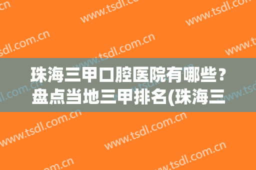 珠海三甲口腔医院有哪些？盘点当地三甲排名(珠海三甲医院口腔科排名)